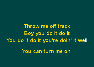 Throw me off track

Boy you do it do it
You do it do it you're doin' it well

You can turn me on