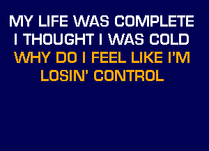 MY LIFE WAS COMPLETE

I THOUGHT I WAS COLD

INHY DO I FEEL LIKE I'M
LOSIN' CONTROL