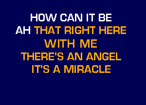 HOW CAN IT BE
AH THAT RIGHT HERE

WITH ME
THERE'S AN ANGEL
ITS A MIRACLE