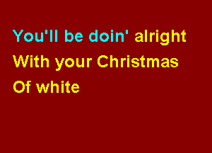 You'll be doin' alright
With your Christmas

0f white