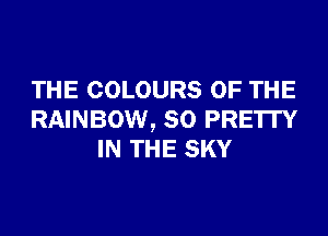 THE COLOURS OF THE
RAINBOW, SO PRE'ITY
IN THE SKY