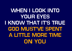 WHEN I LOOK INTO
YOUR EYES
I KNOW THAT ITS TRUE
GOD MUSTVE SPENT
A LITTLE MORE TIME

ON YOU