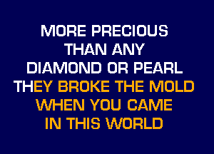MORE PRECIOUS
THAN ANY
DIAMOND 0R PEARL
THEY BROKE THE MOLD
WHEN YOU GAME
IN THIS WORLD