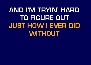 AND I'M TRYIN' HARD
TO FIGURE OUT
JUST HUWI EVER DID
WITHOUT