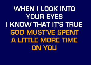 WHEN I LOOK INTO
YOUR EYES
I KNOW THAT ITS TRUE
GOD MUSTVE SPENT
A LITTLE MORE TIME
ON YOU
