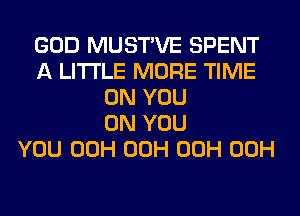GOD MUSTVE SPENT
A LITTLE MORE TIME
ON YOU
ON YOU
YOU 00H 00H 00H 00H