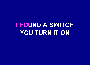 I FOUND A SWITCH

YOU TURN IT ON