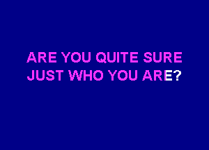 ARE YOU QUITE SURE

JUST WHO YOU ARE?