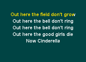 Out here the field don't grow
Out here the bell don't ring
Out here the bell don't ring

Out here the good girls die
Now Cinderella