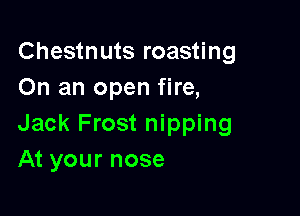 Chestnuts roasting
On an open fire,

Jack Frost nipping
At your nose