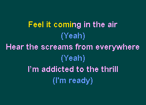 Feel it coming in the air
(Yeah)
Hear the screams from everywhere

(Yeah)
I'm addicted to the thrill
(I'm ready)