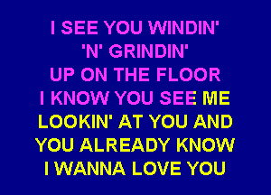 I SEE YOU WINDIN'
'N' GRINDIN'
UP ON THE FLOOR
IKNOW YOU SEE ME
LOOKIN' AT YOU AND
YOU ALREADY KNOW
I WANNA LOVE YOU