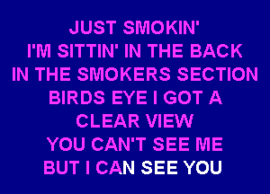 JUST SMOKIN'

I'M SITTIN' IN THE BACK
IN THE SMOKERS SECTION
BIRDS EYE I GOT A
CLEAR VIEW
YOU CAN'T SEE ME
BUT I CAN SEE YOU