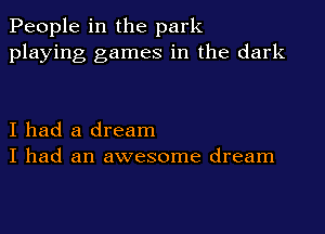 People in the park
playing games in the dark

I had a dream
I had an awesome dream