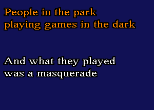 People in the park
playing games in the dark

And what they played
was a masquerade