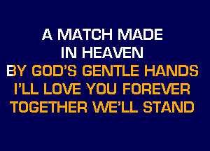 A MATCH MADE
IN HEAVEN
BY GOD'S GENTLE HANDS
I'LL LOVE YOU FOREVER
TOGETHER WE'LL STAND