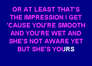 0R AT LEAST THAT'S
THE IMPRESSION I GET
'CAUSE YOU'RE SMOOTH
AND YOU'RE WET AND
SHE'S NOT AWARE YET
BUT SHE'S YOURS