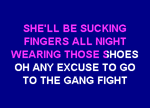 SHE'LL BE SUCKING
FINGERS ALL NIGHT
WEARING THOSE SHOES
0H ANY EXCUSE TO GO
TO THE GANG FIGHT