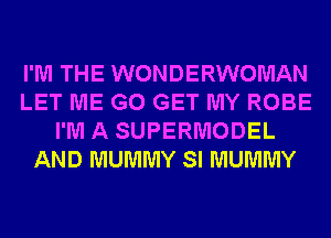 I'M THE WONDERWOMAN
LET ME G0 GET MY ROBE
I'M A SUPERMODEL
AND MUMMY SI MUMMY