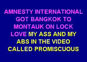AMNESTY INTERNATIONAL
GOT BANGKOK T0
MONTAUK 0N LOCK
LOVE MY ASS AND MY
ABS IN THE VIDEO
CALLED PROMISCUOUS