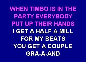 WHEN TIMBO IS IN THE
PARTY EVERYBODY
PUT UP THEIR HANDS
I GET A HALF A MILL
FOR MY BEATS
YOU GET A COUPLE
GRA-A-AND