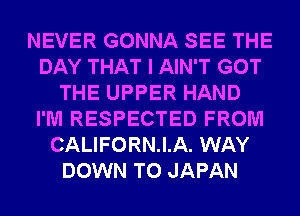NEVER GONNA SEE THE
DAY THAT I AIN'T GOT
THE UPPER HAND
I'M RESPECTED FROM
CALIFORNIA. WAY
DOWN TO JAPAN
