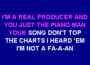 I'M A REAL PRODUCER AND
YOU JUST THE PIANO MAN
YOUR SONG DON'T TOP
THE CHARTS I HEARD 'EM
I'M NOT A FA-A-AN
