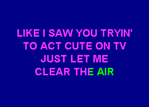 LIKE I SAW YOU TRYIN'
TO ACT CUTE ON TV

JUST LET ME
CLEAR THE AIR