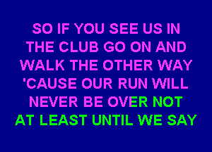 SO IF YOU SEE US IN
THE CLUB GO ON AND
WALK THE OTHER WAY
'CAUSE OUR RUN WILL
NEVER BE OVER NOT
AT LEAST UNTIL WE SAY
