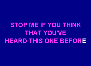 STOP ME IF YOU THINK
THAT YOU'VE
HEARD THIS ONE BEFORE