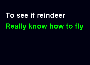 To see if reindeer
Really know how to fly