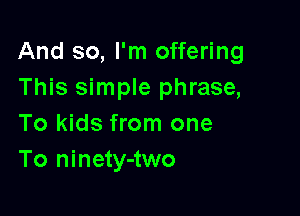 And so, I'm offering
This simple phrase,

To kids from one
To ninety-two