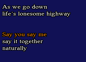 As we go down
life's lonesome highway

Say you say me
say it together
naturally