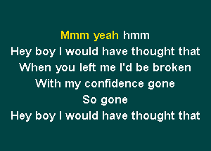 Mmm yeah hmm
Hey boy I would have thought that
When you left me I'd be broken

With my confidence gone
So gone
Hey boy I would have thought that