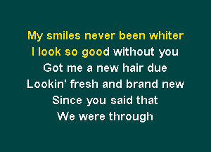 My smiles never been whiter
I look so good without you
Got me a new hair due

Lookin' fresh and brand new
Since you said that
We were through