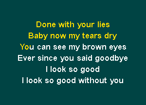 Done with your lies
Baby now my tears dry
You can see my brown eyes

Ever since you said goodbye
I look so good
I look so good without you