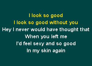 I look so good
I look so good without you
Hey I never would have thought that

When you left me
I'd feel sexy and so good
In my skin again