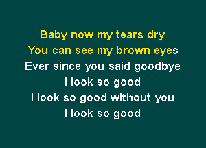 Baby now my tears dry
You can see my brown eyes
Ever since you said goodbye

I look so good
I look so good without you
I look so good