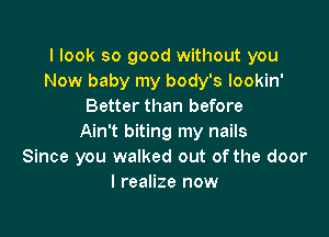 I look so good without you
Now baby my body's lookin'
Better than before

Ain't biting my nails
Since you walked out of the door
I realize now