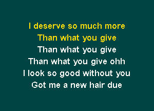 I deserve so much more
Than what you give
Than what you give

Than what you give ohh
I look so good without you
Got me a new hair due