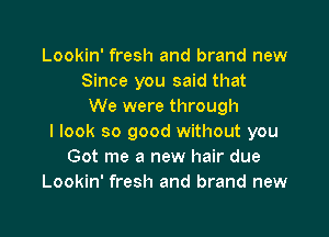 Lookin' fresh and brand new
Since you said that
We were through

I look so good without you
Got me a new hair due
Lookin' fresh and brand new