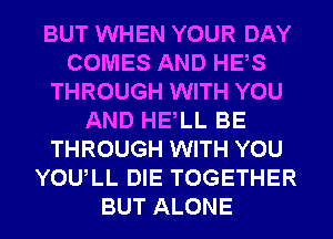 BUT WHEN YOUR DAY
COMES AND HES
THROUGH WITH YOU
AND HELL BE
THROUGH WITH YOU
YOULL DIE TOGETHER
BUT ALONE