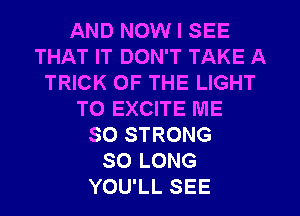 AND NOW I SEE
THAT IT DON'T TAKE A
TRICK OF THE LIGHT
T0 EXCITE ME
SO STRONG
SO LONG
YOU'LL SEE