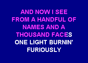 AND NOW I SEE
FROM A HANDFUL OF
NAMES AND A
THOUSAND FACES
ONE LIGHT BURNIN'
FURIOUSLY