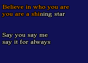Believe in who you are
you are a shining star

Say you say me
say it for always