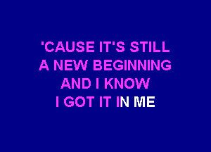'CAUSE IT'S STILL
A NEW BEGINNING

AND I KNOW
I GOT IT IN ME