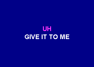 UH
GIVE IT TO ME