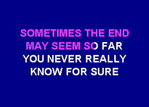 SOMETIMES THE END
MAY SEEM SO FAR
YOU NEVER REALLY
KNOW FOR SURE