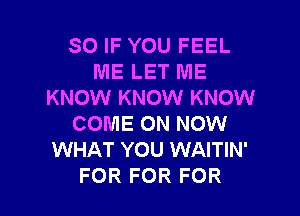 SO IF YOU FEEL
ME LET ME
KNOW KNOW KNOW

COME ON NOW
WHAT YOU WAITIN'
FOR FOR FOR