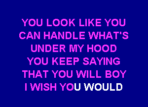 YOU LOOK LIKE YOU
CAN HANDLE WHAT'S
UNDER MY HOOD
YOU KEEP SAYING
THAT YOU WILL BOY
I WISH YOU WOULD